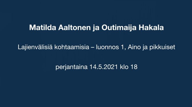 Matilda Aaltonen ja Outimaija Hakala               Lajienvälisiä kohtaamisia – luonnos 1,          Aino ja pikkuiset
